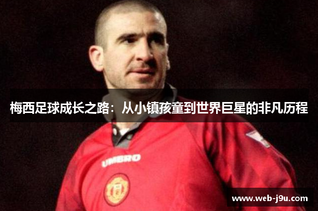 梅西足球成长之路：从小镇孩童到世界巨星的非凡历程
