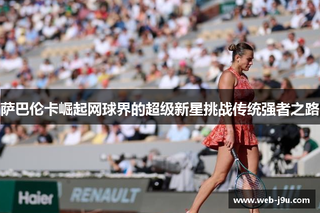 萨巴伦卡崛起网球界的超级新星挑战传统强者之路