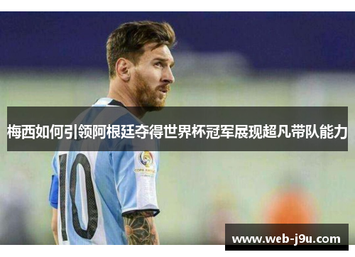 梅西如何引领阿根廷夺得世界杯冠军展现超凡带队能力