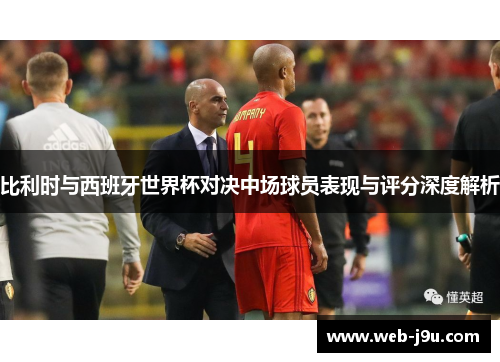 比利时与西班牙世界杯对决中场球员表现与评分深度解析