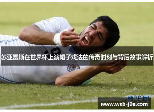 苏亚雷斯在世界杯上演帽子戏法的传奇时刻与背后故事解析