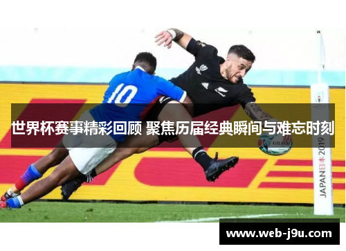 世界杯赛事精彩回顾 聚焦历届经典瞬间与难忘时刻