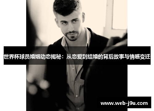 世界杯球员婚姻动态揭秘：从恋爱到结婚的背后故事与情感变迁