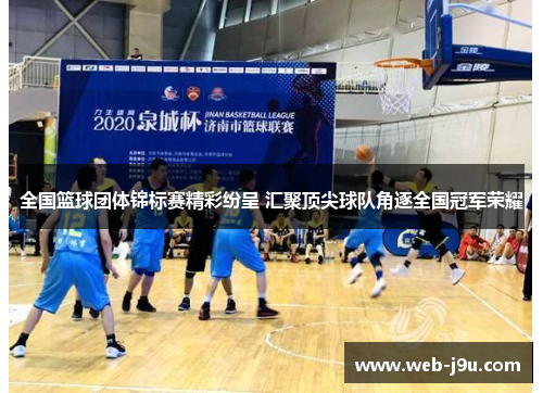 全国篮球团体锦标赛精彩纷呈 汇聚顶尖球队角逐全国冠军荣耀