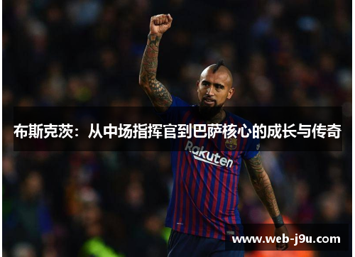 布斯克茨：从中场指挥官到巴萨核心的成长与传奇