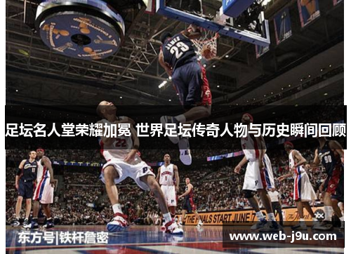 足坛名人堂荣耀加冕 世界足坛传奇人物与历史瞬间回顾