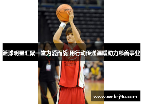 篮球明星汇聚一堂为爱而战 用行动传递温暖助力慈善事业