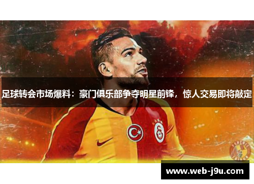 足球转会市场爆料：豪门俱乐部争夺明星前锋，惊人交易即将敲定