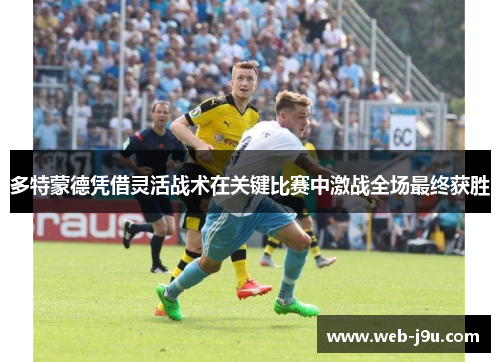 多特蒙德凭借灵活战术在关键比赛中激战全场最终获胜