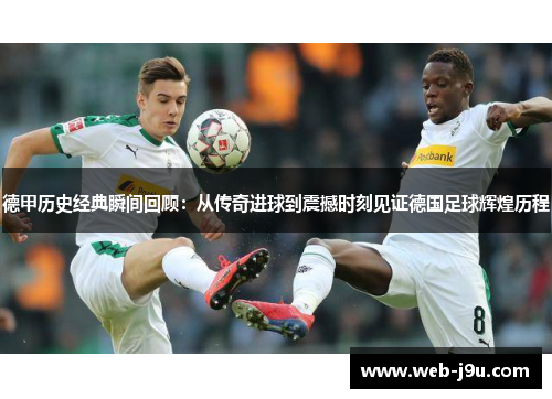 德甲历史经典瞬间回顾：从传奇进球到震撼时刻见证德国足球辉煌历程