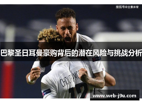 巴黎圣日耳曼豪购背后的潜在风险与挑战分析