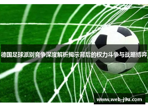 德国足球派别竞争深度解析揭示背后的权力斗争与战略博弈