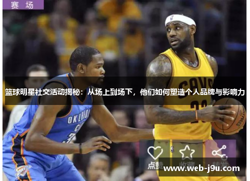 篮球明星社交活动揭秘：从场上到场下，他们如何塑造个人品牌与影响力