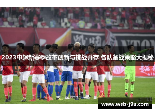 2023中超新赛季改革创新与挑战并存 各队备战策略大揭秘