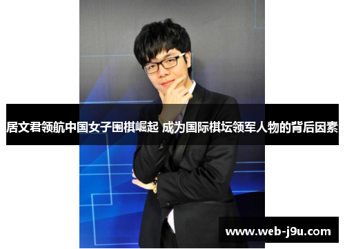 居文君领航中国女子围棋崛起 成为国际棋坛领军人物的背后因素