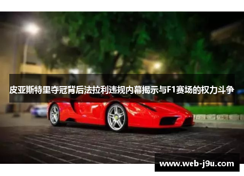 皮亚斯特里夺冠背后法拉利违规内幕揭示与F1赛场的权力斗争