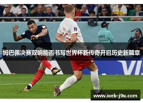 姆巴佩决赛双响能否书写世界杯新传奇开启历史新篇章