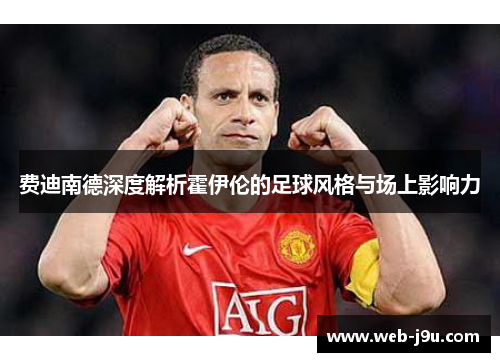 费迪南德深度解析霍伊伦的足球风格与场上影响力