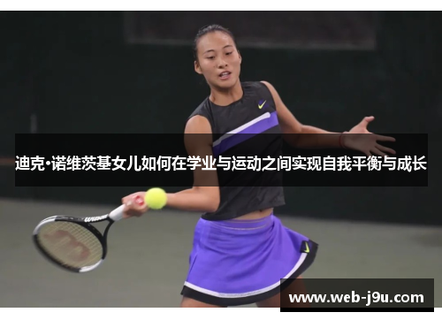 迪克·诺维茨基女儿如何在学业与运动之间实现自我平衡与成长