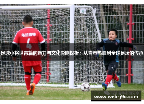 足球小将世青篇的魅力与文化影响探析：从青春热血到全球足坛的传承