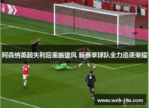 阿森纳英超失利后重振雄风 新赛季球队全力追逐荣耀