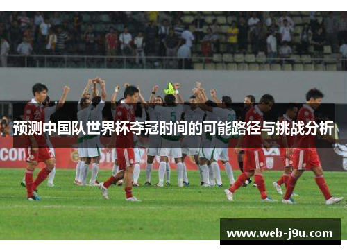 预测中国队世界杯夺冠时间的可能路径与挑战分析