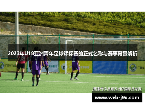2023年U18亚洲青年足球锦标赛的正式名称与赛事背景解析