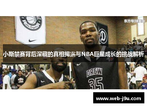 小斯禁赛背后深藏的真相揭露与NBA巨星成长的挑战解析