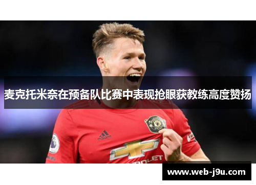 麦克托米奈在预备队比赛中表现抢眼获教练高度赞扬