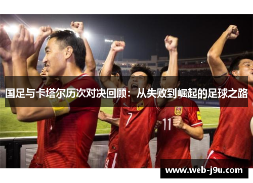 国足与卡塔尔历次对决回顾：从失败到崛起的足球之路