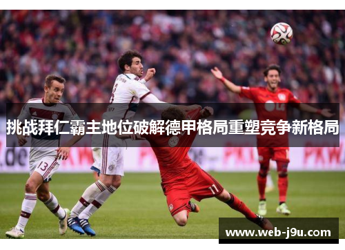 挑战拜仁霸主地位破解德甲格局重塑竞争新格局