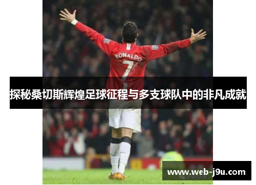 探秘桑切斯辉煌足球征程与多支球队中的非凡成就