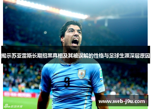 揭示苏亚雷斯长期招黑真相及其被误解的性格与足球生涯深层原因