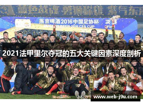 2021法甲里尔夺冠的五大关键因素深度剖析